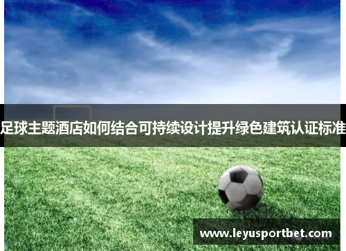 足球主题酒店如何结合可持续设计提升绿色建筑认证标准